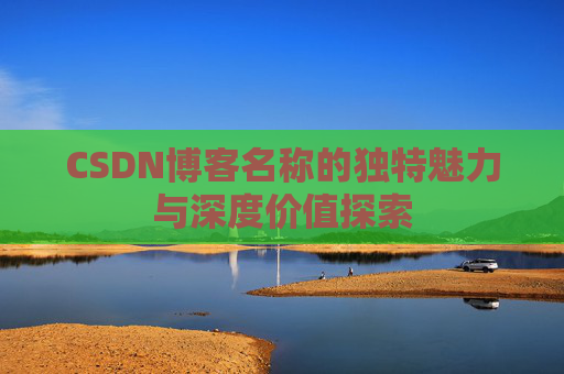 CSDN博客名称的独特魅力与深度价值探索 CSDN博客名称的独特魅力与深度价值探索